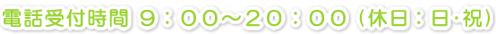 電話受付時間 ９：００～２０：００ (休日：日･祝)